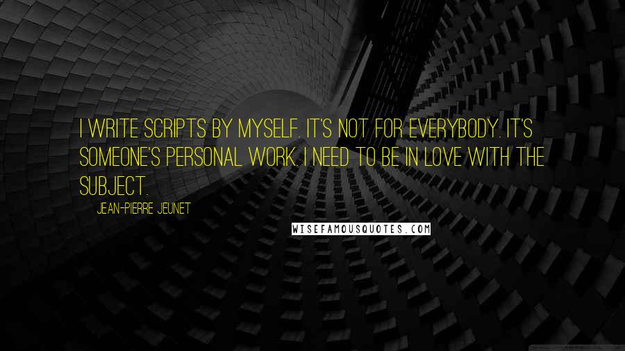 Jean-Pierre Jeunet Quotes: I write scripts by myself. It's not for everybody. It's someone's personal work. I need to be in love with the subject.