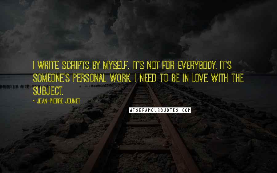 Jean-Pierre Jeunet Quotes: I write scripts by myself. It's not for everybody. It's someone's personal work. I need to be in love with the subject.