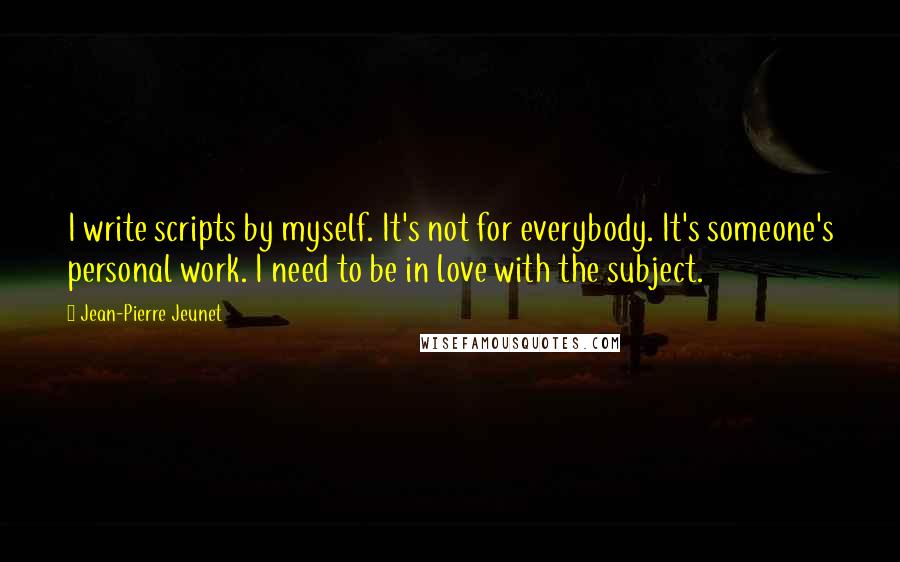 Jean-Pierre Jeunet Quotes: I write scripts by myself. It's not for everybody. It's someone's personal work. I need to be in love with the subject.