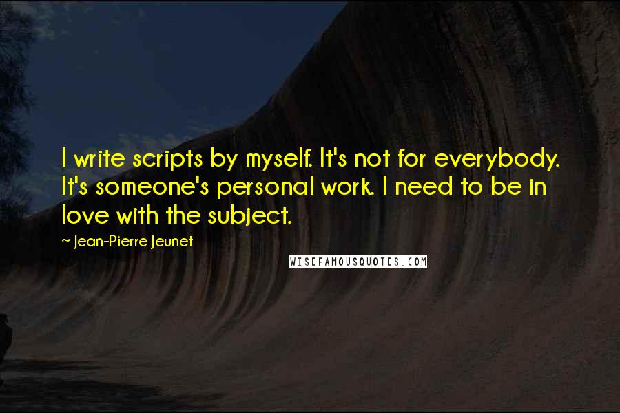 Jean-Pierre Jeunet Quotes: I write scripts by myself. It's not for everybody. It's someone's personal work. I need to be in love with the subject.