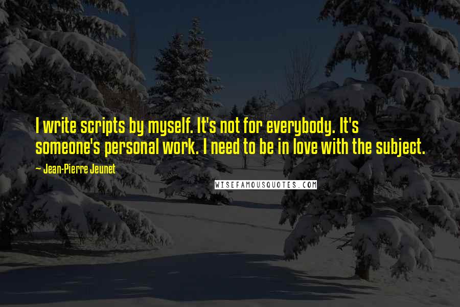 Jean-Pierre Jeunet Quotes: I write scripts by myself. It's not for everybody. It's someone's personal work. I need to be in love with the subject.