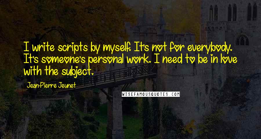 Jean-Pierre Jeunet Quotes: I write scripts by myself. It's not for everybody. It's someone's personal work. I need to be in love with the subject.