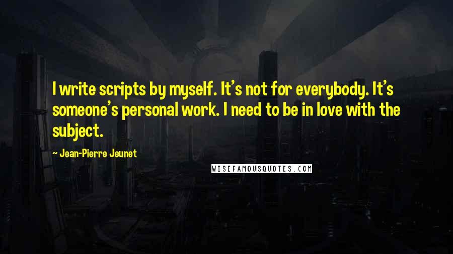 Jean-Pierre Jeunet Quotes: I write scripts by myself. It's not for everybody. It's someone's personal work. I need to be in love with the subject.