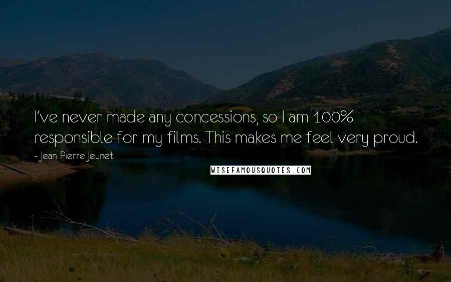 Jean-Pierre Jeunet Quotes: I've never made any concessions, so I am 100% responsible for my films. This makes me feel very proud.