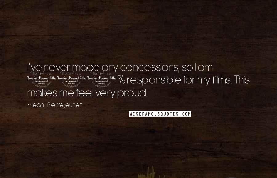 Jean-Pierre Jeunet Quotes: I've never made any concessions, so I am 100% responsible for my films. This makes me feel very proud.