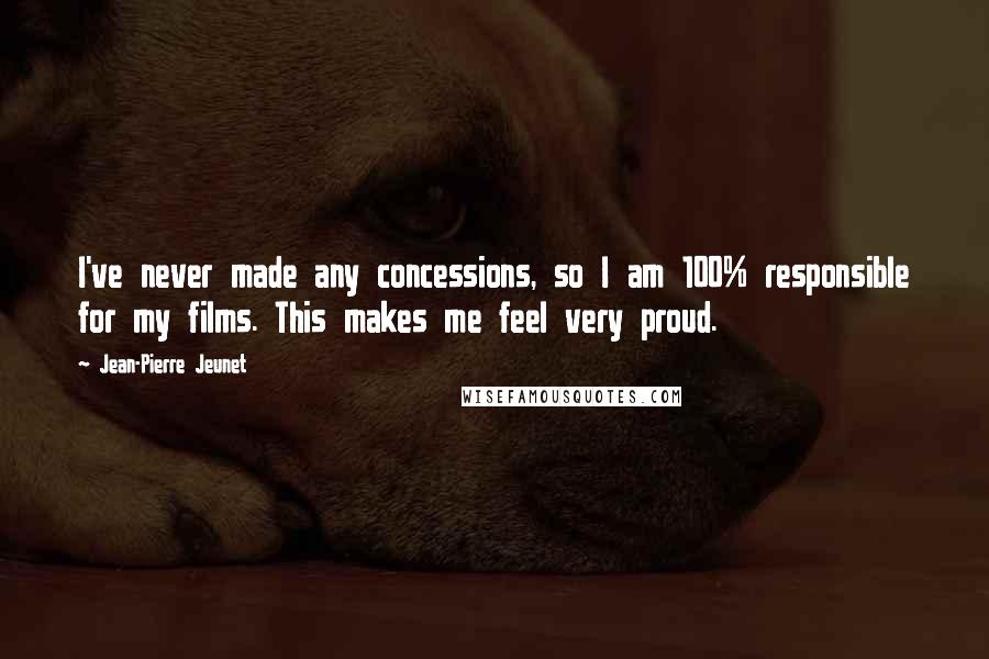 Jean-Pierre Jeunet Quotes: I've never made any concessions, so I am 100% responsible for my films. This makes me feel very proud.