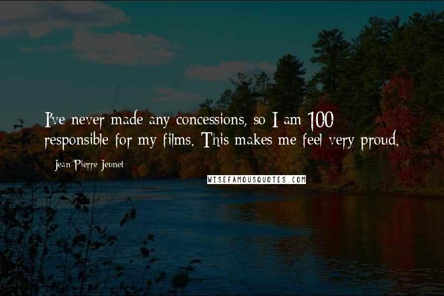 Jean-Pierre Jeunet Quotes: I've never made any concessions, so I am 100% responsible for my films. This makes me feel very proud.