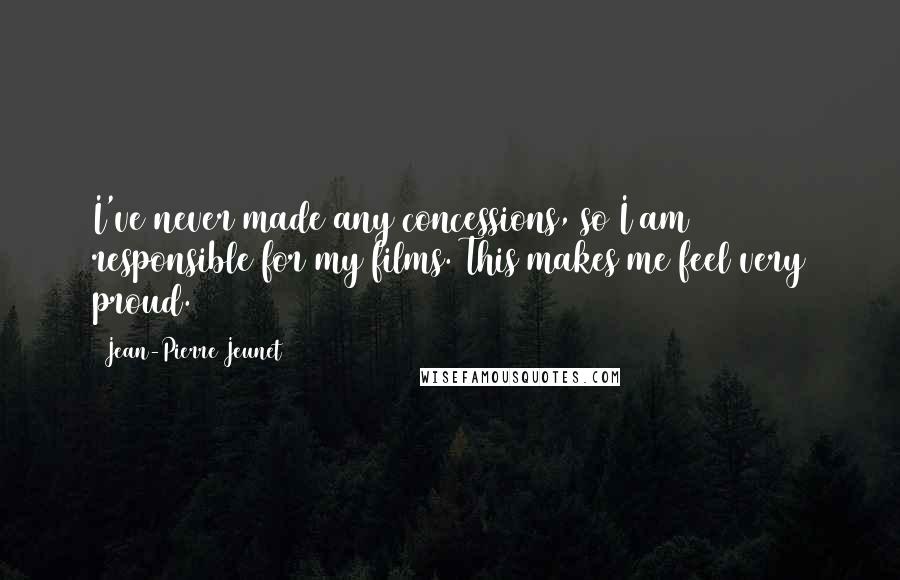 Jean-Pierre Jeunet Quotes: I've never made any concessions, so I am 100% responsible for my films. This makes me feel very proud.