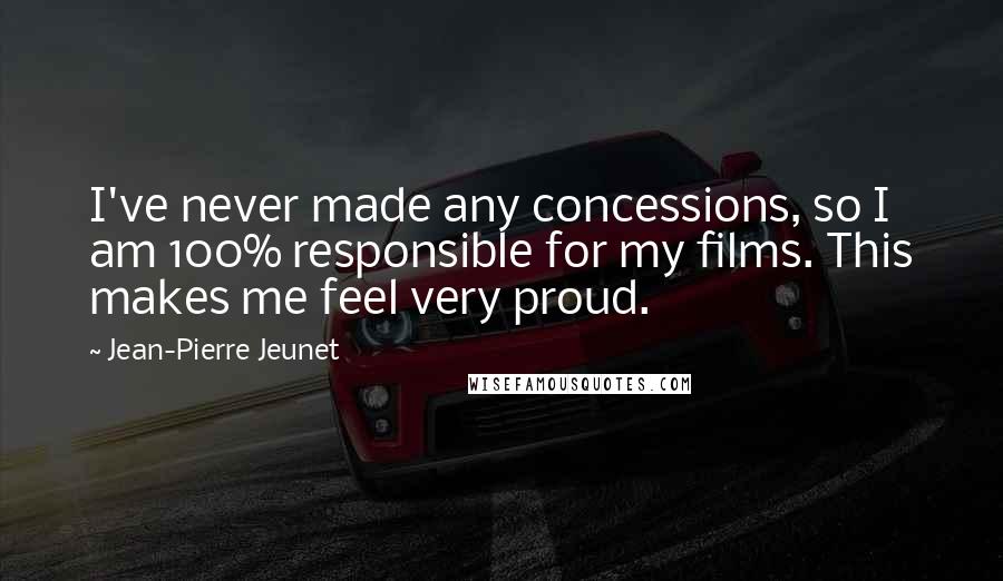 Jean-Pierre Jeunet Quotes: I've never made any concessions, so I am 100% responsible for my films. This makes me feel very proud.