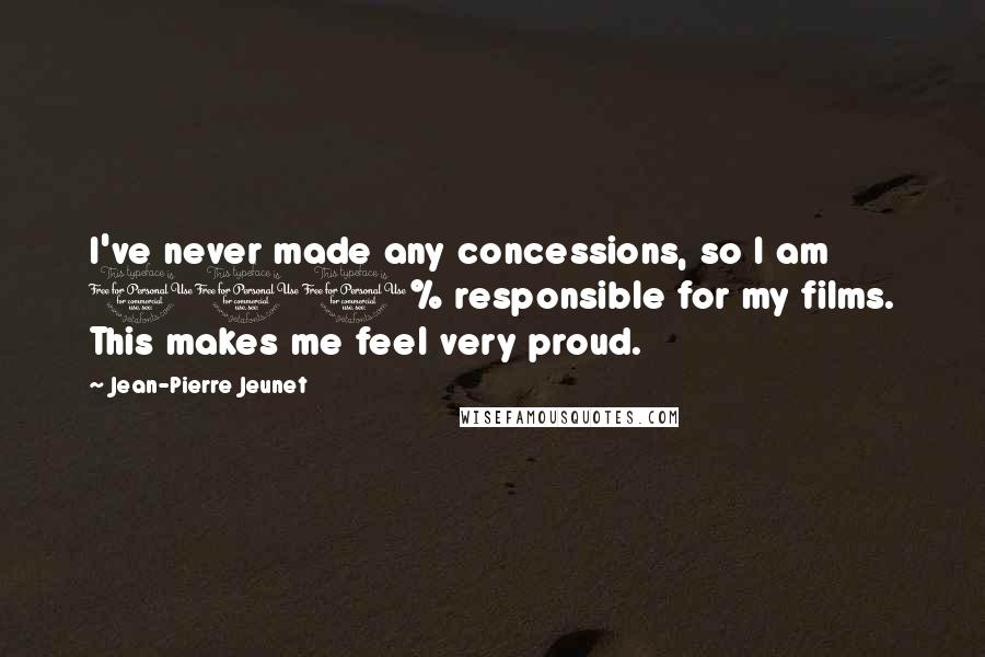 Jean-Pierre Jeunet Quotes: I've never made any concessions, so I am 100% responsible for my films. This makes me feel very proud.