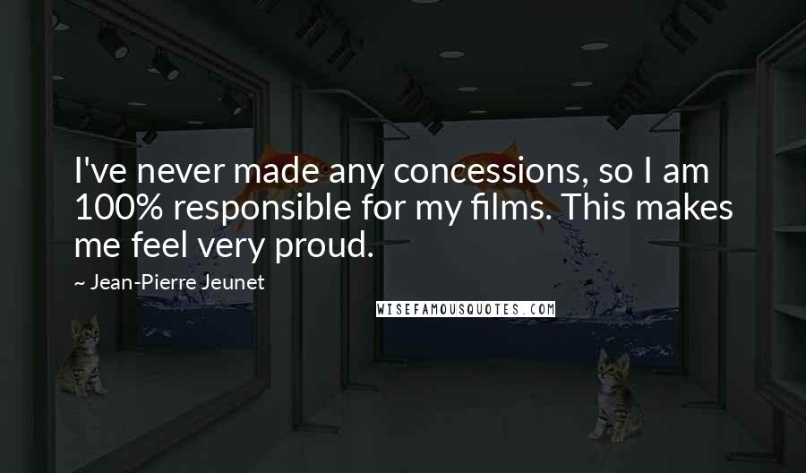 Jean-Pierre Jeunet Quotes: I've never made any concessions, so I am 100% responsible for my films. This makes me feel very proud.