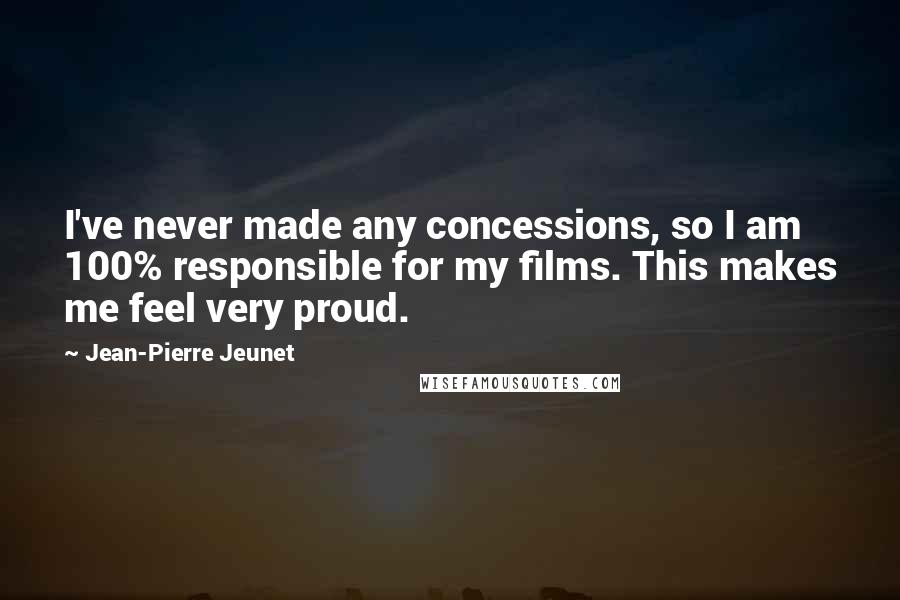 Jean-Pierre Jeunet Quotes: I've never made any concessions, so I am 100% responsible for my films. This makes me feel very proud.