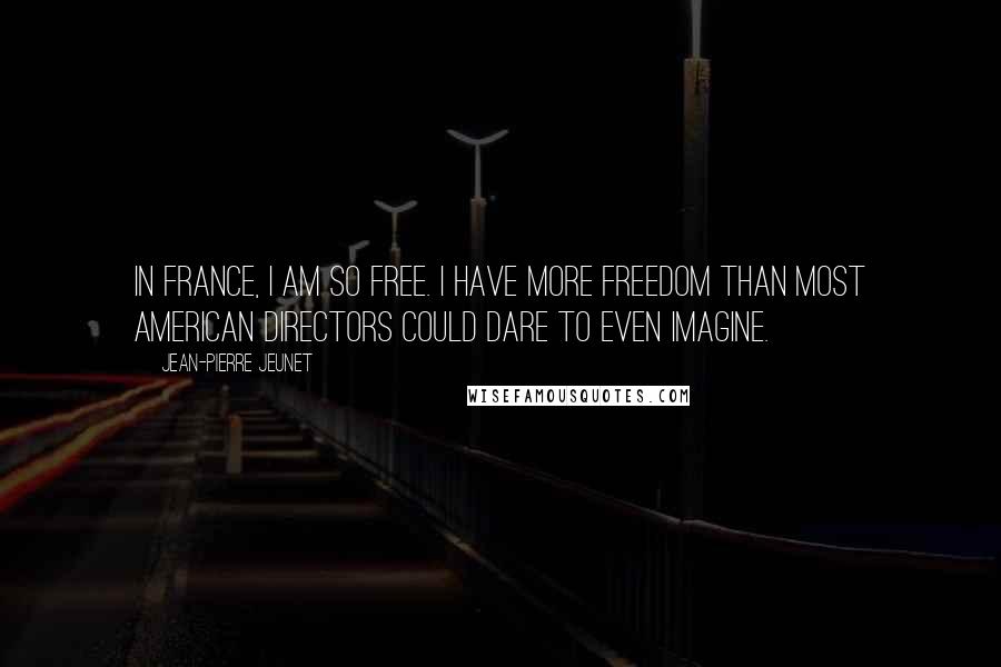 Jean-Pierre Jeunet Quotes: In France, I am so free. I have more freedom than most American directors could dare to even imagine.