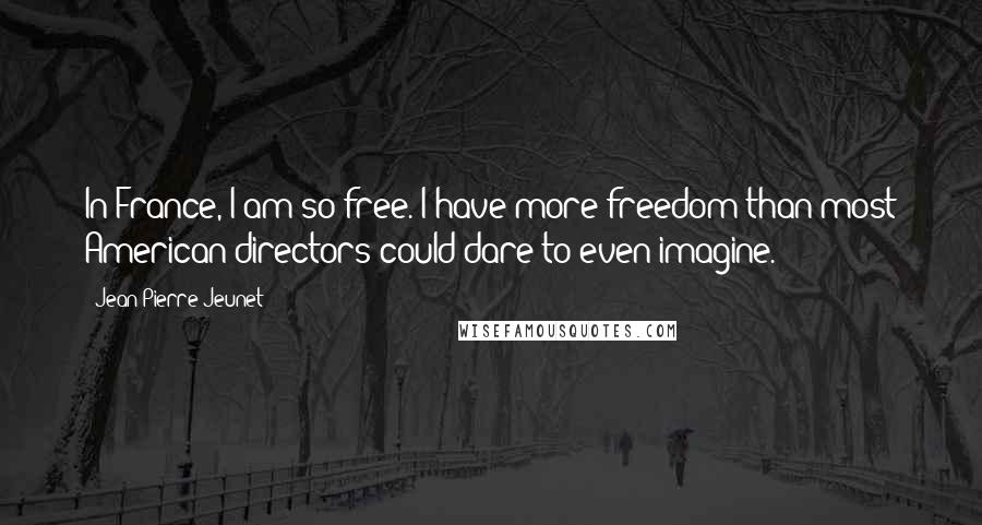 Jean-Pierre Jeunet Quotes: In France, I am so free. I have more freedom than most American directors could dare to even imagine.