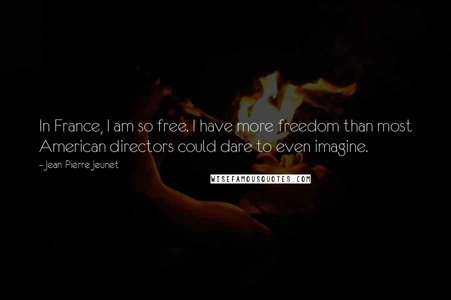 Jean-Pierre Jeunet Quotes: In France, I am so free. I have more freedom than most American directors could dare to even imagine.