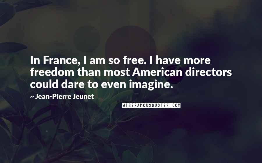 Jean-Pierre Jeunet Quotes: In France, I am so free. I have more freedom than most American directors could dare to even imagine.