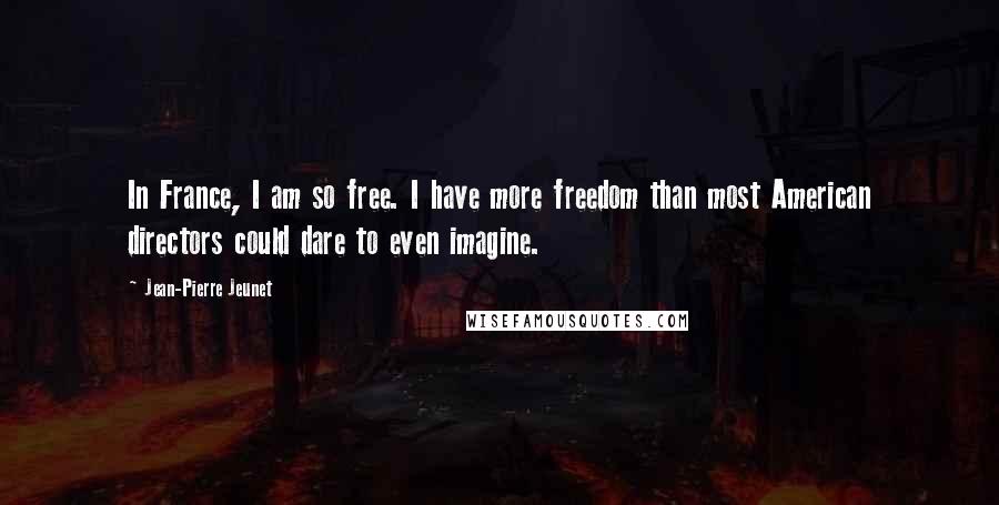 Jean-Pierre Jeunet Quotes: In France, I am so free. I have more freedom than most American directors could dare to even imagine.