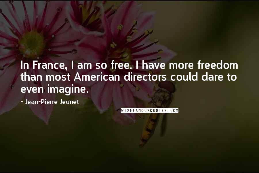 Jean-Pierre Jeunet Quotes: In France, I am so free. I have more freedom than most American directors could dare to even imagine.