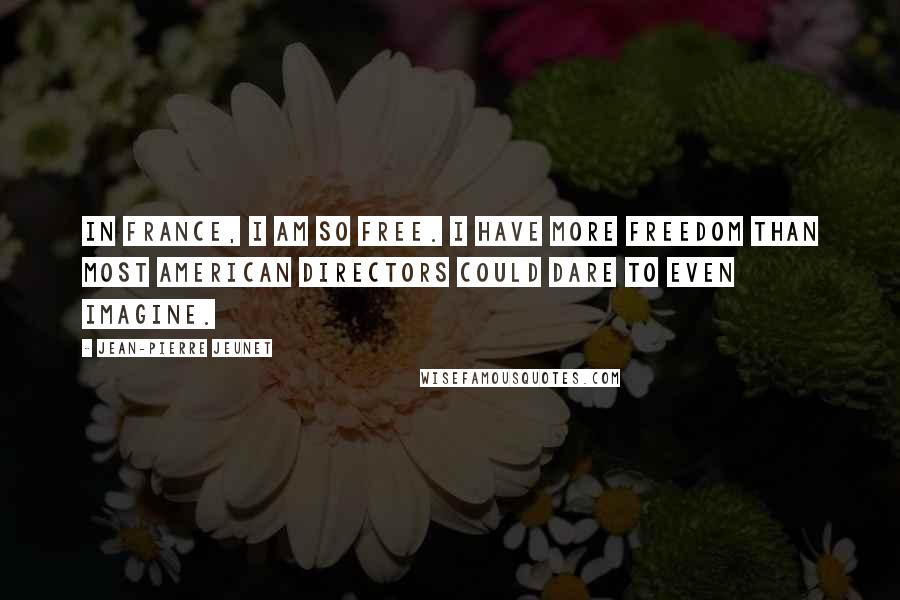 Jean-Pierre Jeunet Quotes: In France, I am so free. I have more freedom than most American directors could dare to even imagine.