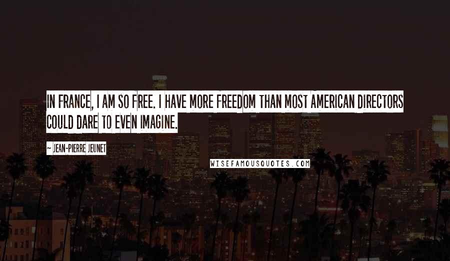 Jean-Pierre Jeunet Quotes: In France, I am so free. I have more freedom than most American directors could dare to even imagine.