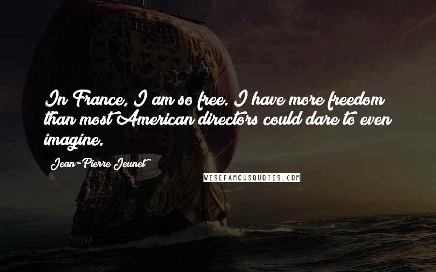 Jean-Pierre Jeunet Quotes: In France, I am so free. I have more freedom than most American directors could dare to even imagine.