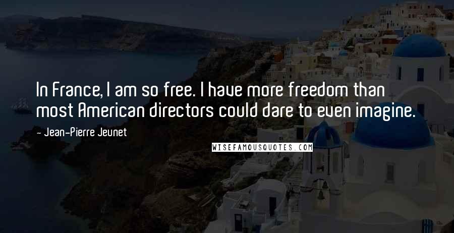 Jean-Pierre Jeunet Quotes: In France, I am so free. I have more freedom than most American directors could dare to even imagine.