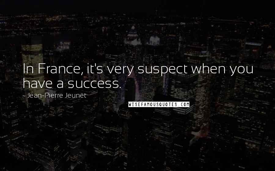 Jean-Pierre Jeunet Quotes: In France, it's very suspect when you have a success.