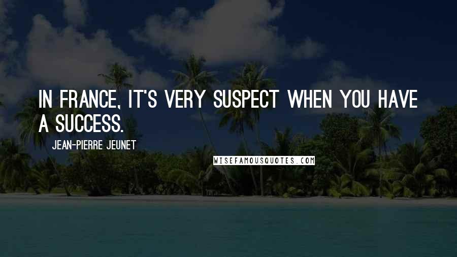 Jean-Pierre Jeunet Quotes: In France, it's very suspect when you have a success.