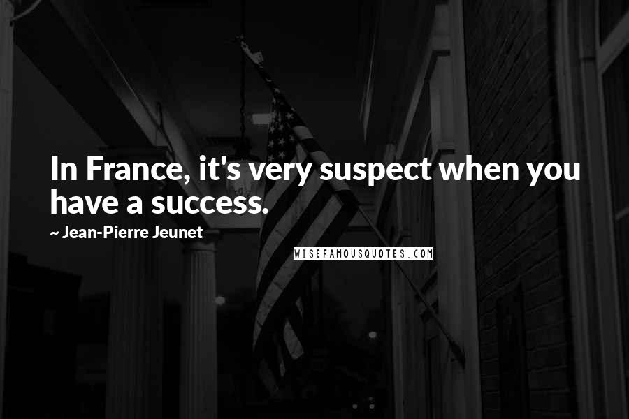 Jean-Pierre Jeunet Quotes: In France, it's very suspect when you have a success.