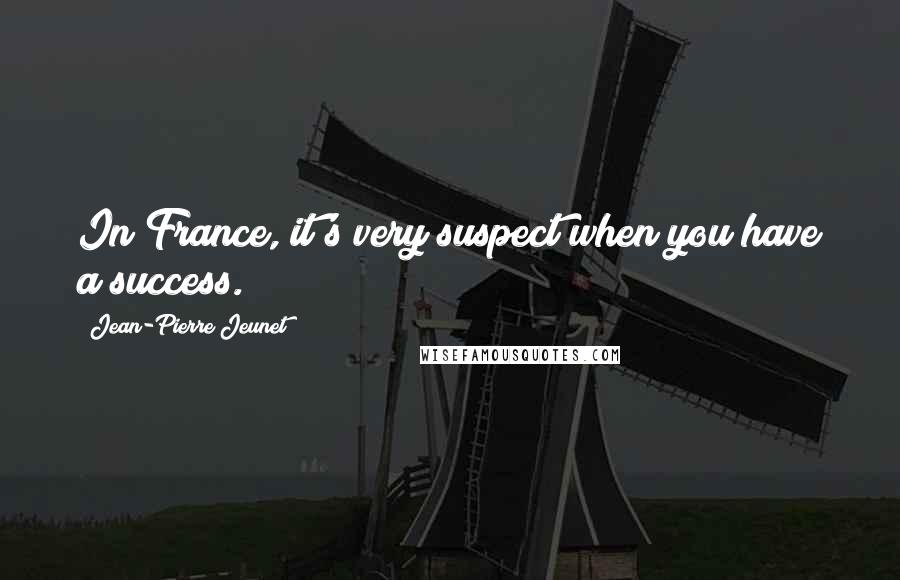 Jean-Pierre Jeunet Quotes: In France, it's very suspect when you have a success.