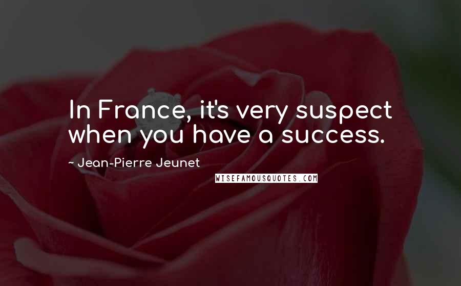 Jean-Pierre Jeunet Quotes: In France, it's very suspect when you have a success.