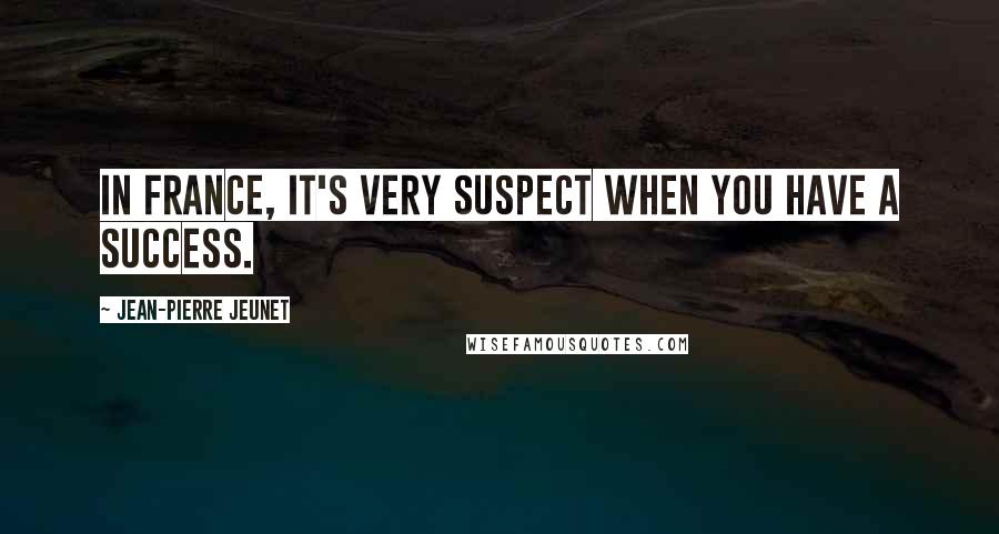 Jean-Pierre Jeunet Quotes: In France, it's very suspect when you have a success.