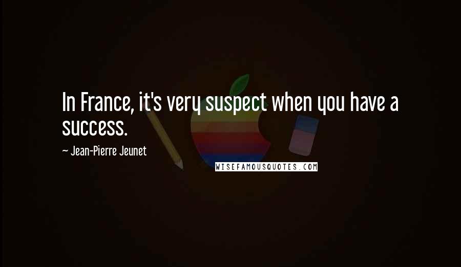 Jean-Pierre Jeunet Quotes: In France, it's very suspect when you have a success.