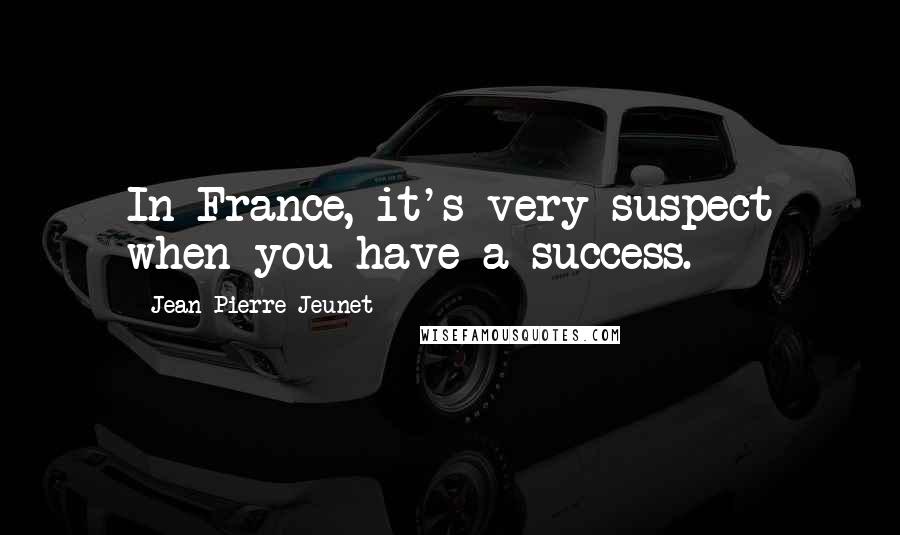 Jean-Pierre Jeunet Quotes: In France, it's very suspect when you have a success.