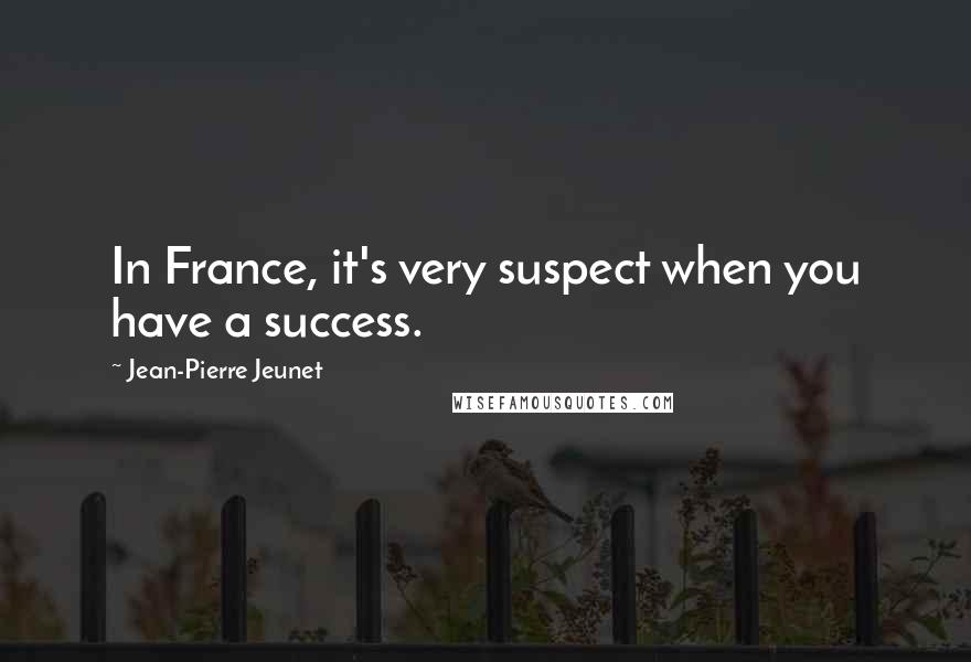 Jean-Pierre Jeunet Quotes: In France, it's very suspect when you have a success.