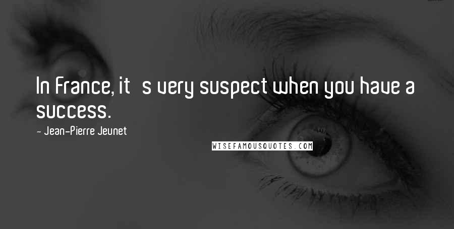 Jean-Pierre Jeunet Quotes: In France, it's very suspect when you have a success.