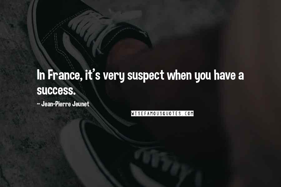 Jean-Pierre Jeunet Quotes: In France, it's very suspect when you have a success.