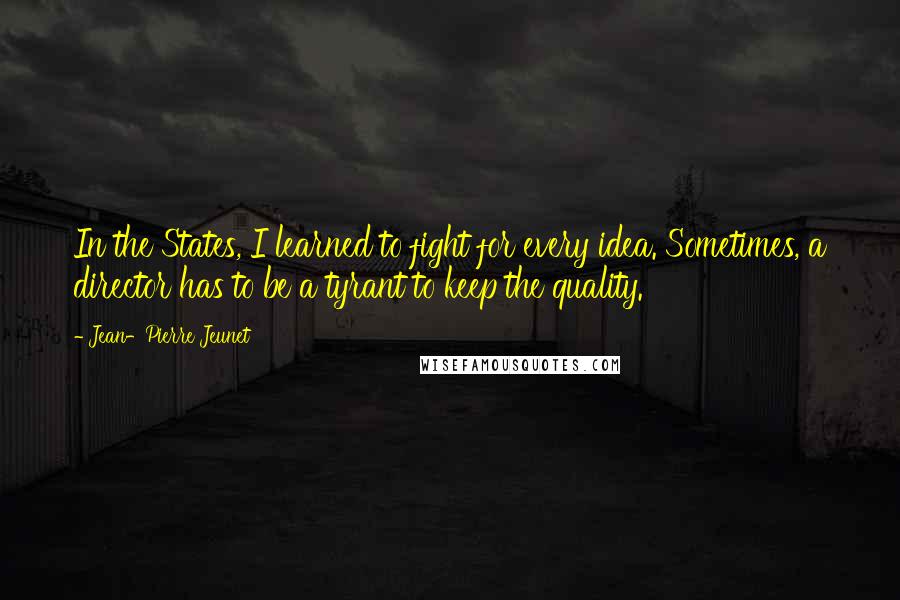 Jean-Pierre Jeunet Quotes: In the States, I learned to fight for every idea. Sometimes, a director has to be a tyrant to keep the quality.