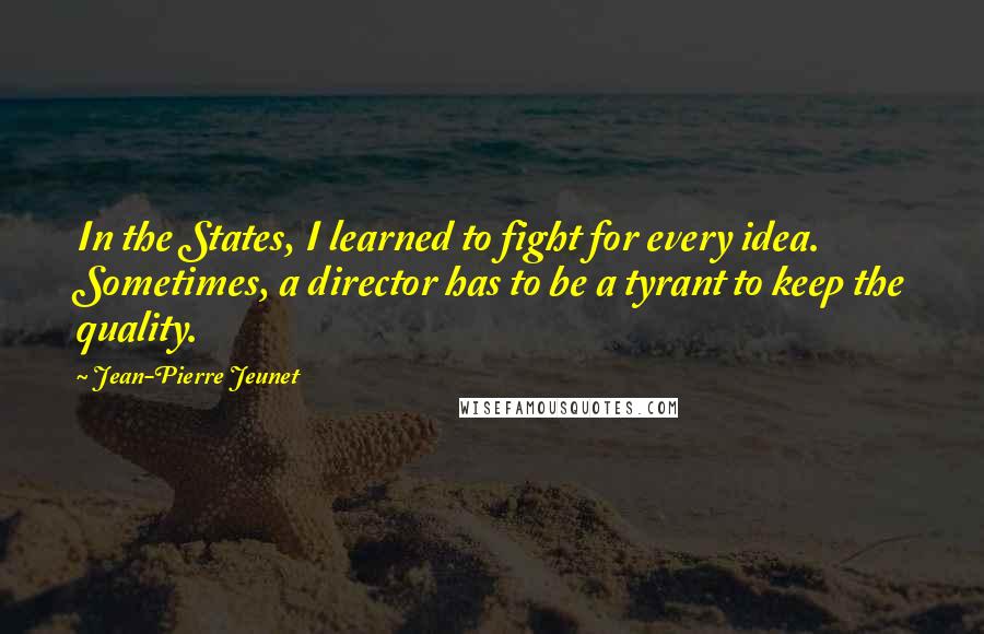 Jean-Pierre Jeunet Quotes: In the States, I learned to fight for every idea. Sometimes, a director has to be a tyrant to keep the quality.