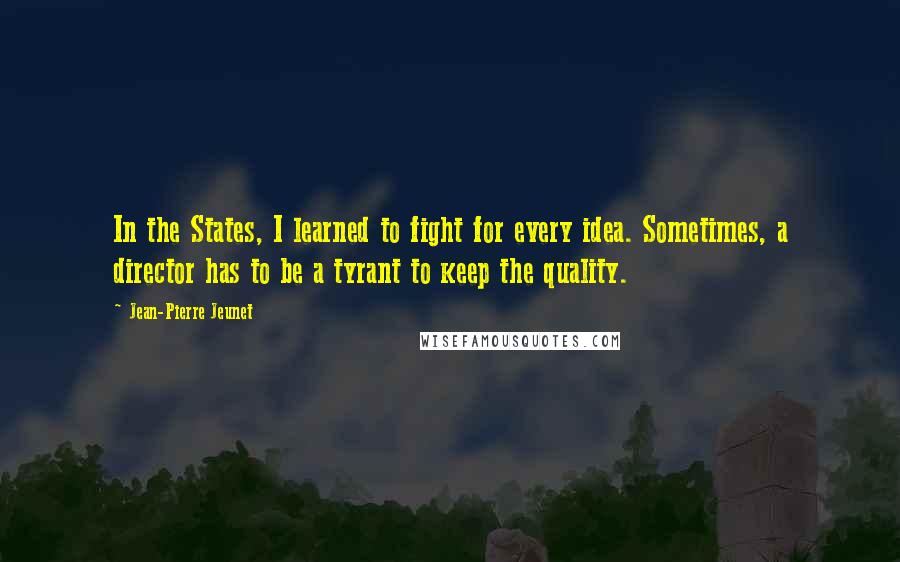 Jean-Pierre Jeunet Quotes: In the States, I learned to fight for every idea. Sometimes, a director has to be a tyrant to keep the quality.