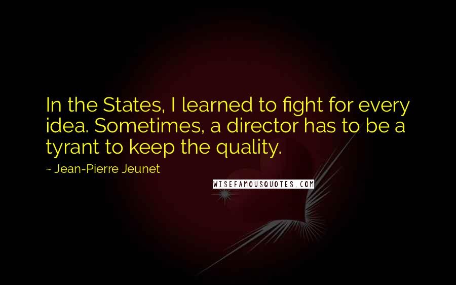 Jean-Pierre Jeunet Quotes: In the States, I learned to fight for every idea. Sometimes, a director has to be a tyrant to keep the quality.