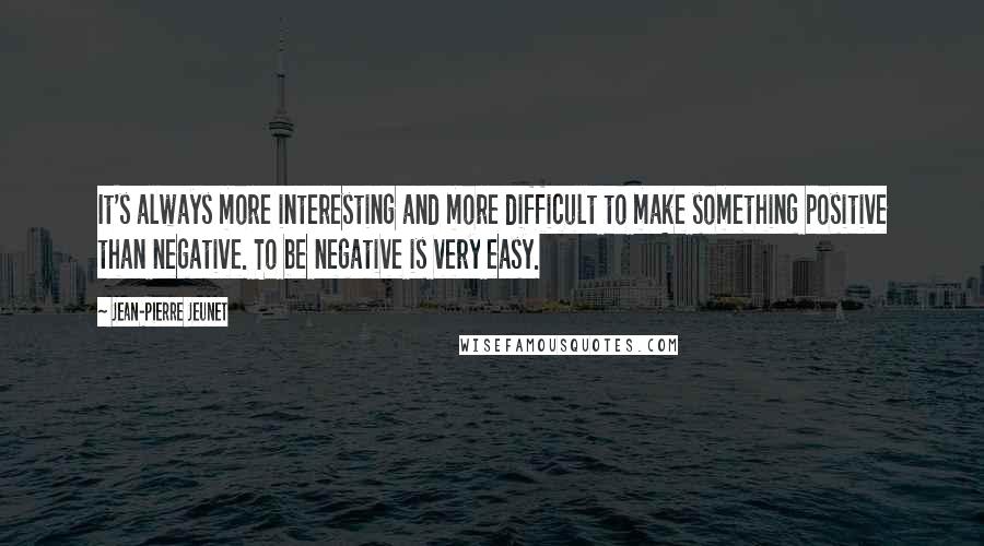 Jean-Pierre Jeunet Quotes: It's always more interesting and more difficult to make something positive than negative. To be negative is very easy.