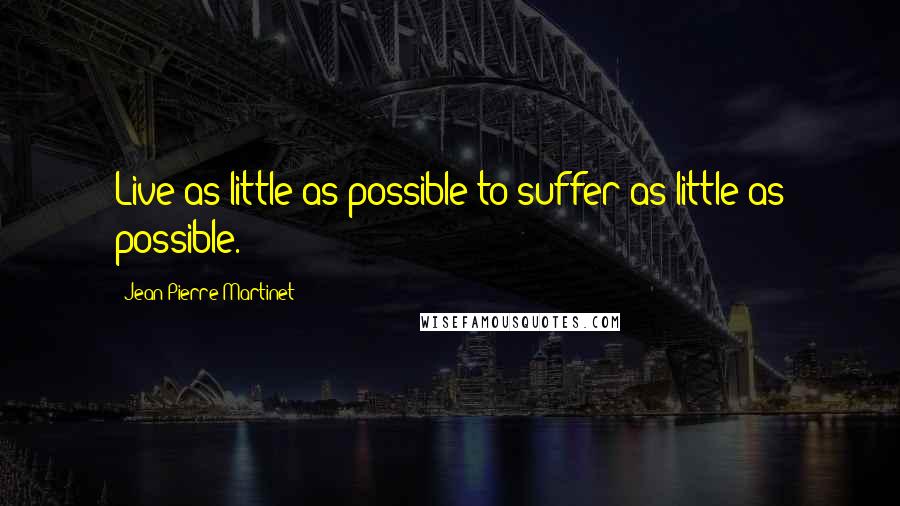 Jean-Pierre Martinet Quotes: Live as little as possible to suffer as little as possible.