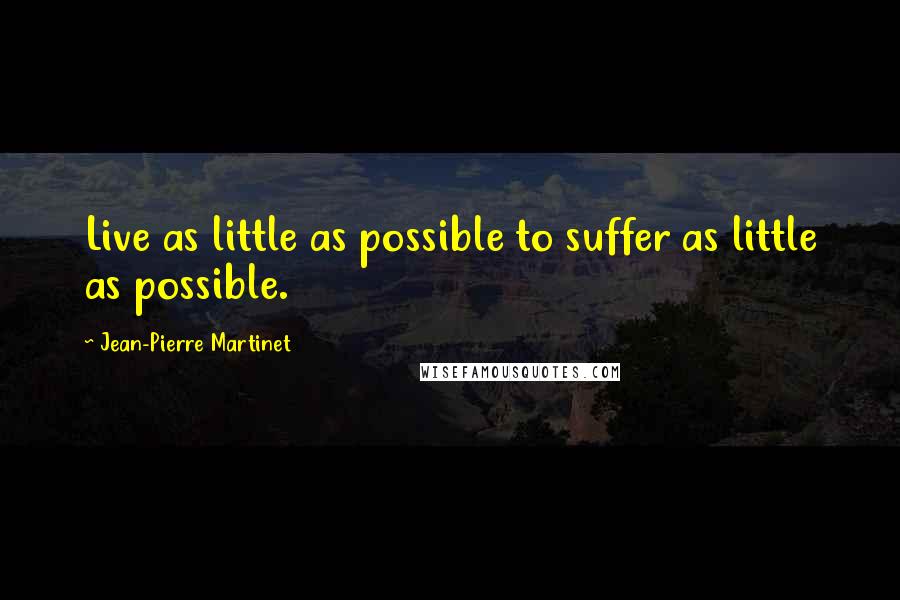 Jean-Pierre Martinet Quotes: Live as little as possible to suffer as little as possible.