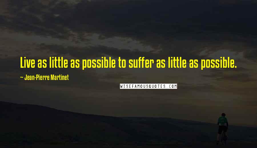 Jean-Pierre Martinet Quotes: Live as little as possible to suffer as little as possible.