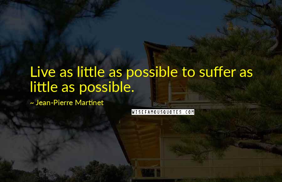 Jean-Pierre Martinet Quotes: Live as little as possible to suffer as little as possible.