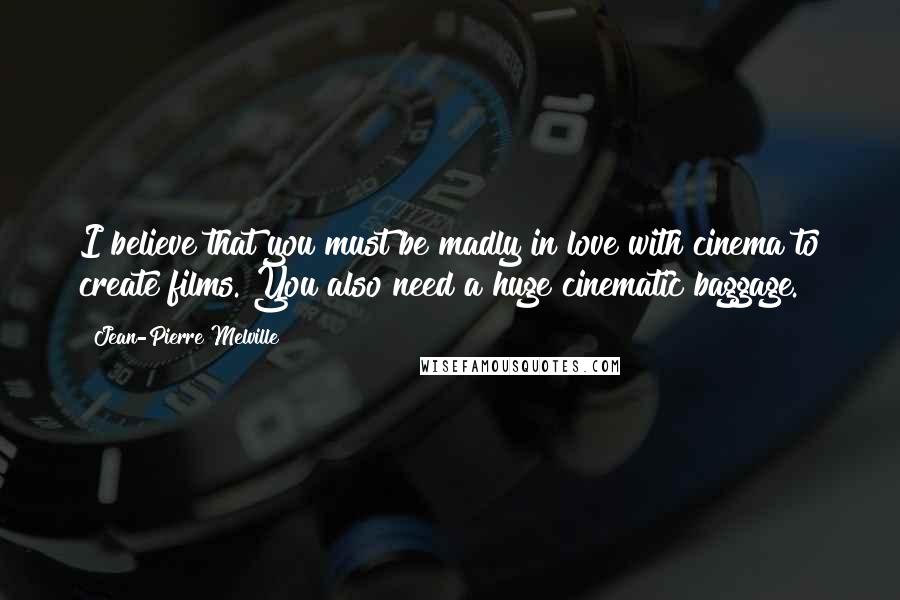 Jean-Pierre Melville Quotes: I believe that you must be madly in love with cinema to create films. You also need a huge cinematic baggage.