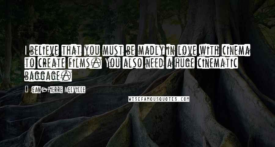 Jean-Pierre Melville Quotes: I believe that you must be madly in love with cinema to create films. You also need a huge cinematic baggage.
