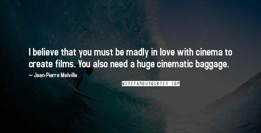 Jean-Pierre Melville Quotes: I believe that you must be madly in love with cinema to create films. You also need a huge cinematic baggage.