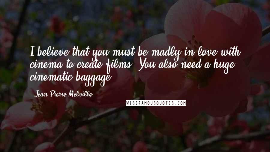 Jean-Pierre Melville Quotes: I believe that you must be madly in love with cinema to create films. You also need a huge cinematic baggage.